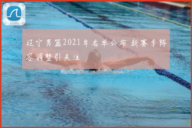 辽宁男篮2021年名单公布 新赛季阵容调整引关注