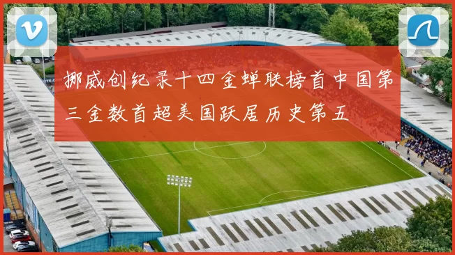 挪威创纪录十四金蝉联榜首中国第三金数首超美国跃居历史第五