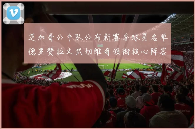 芝加哥公牛队公布新赛季球员名单德罗赞拉文武切维奇领衔核心阵容