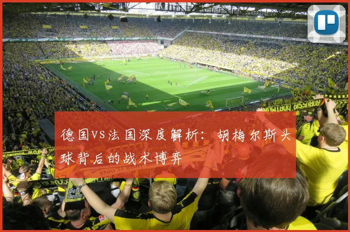 德国vs法国深度解析：胡梅尔斯头球背后的战术博弈