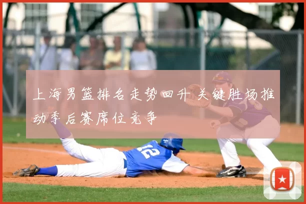 上海男篮排名走势回升 关键胜场推动季后赛席位竞争