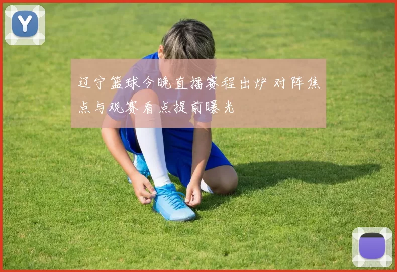 辽宁篮球今晚直播赛程出炉 对阵焦点与观赛看点提前曝光