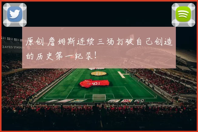 原创 詹姆斯连续三场打破自己创造的历史第一纪录！