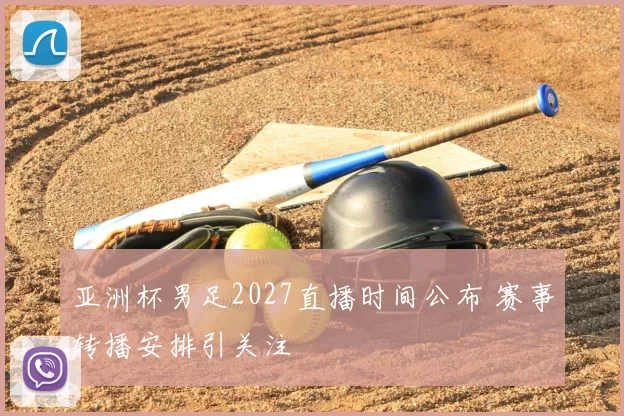 亚洲杯男足2027直播时间公布 赛事转播安排引关注