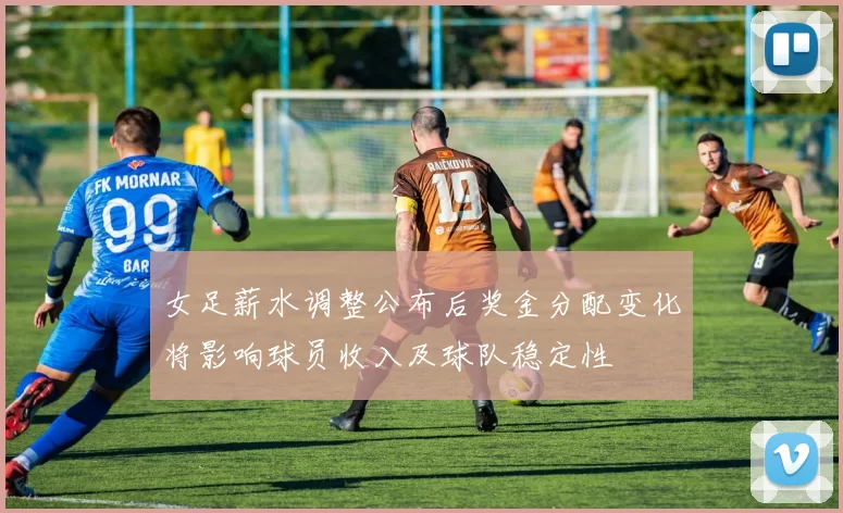 女足薪水调整公布后奖金分配变化将影响球员收入及球队稳定性