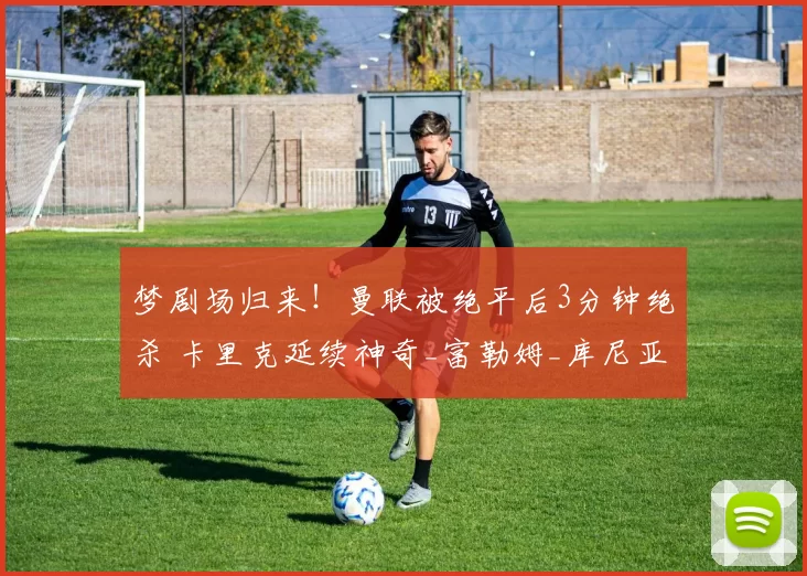 梦剧场归来！曼联被绝平后3分钟绝杀 卡里克延续神奇_富勒姆_库尼亚_比赛