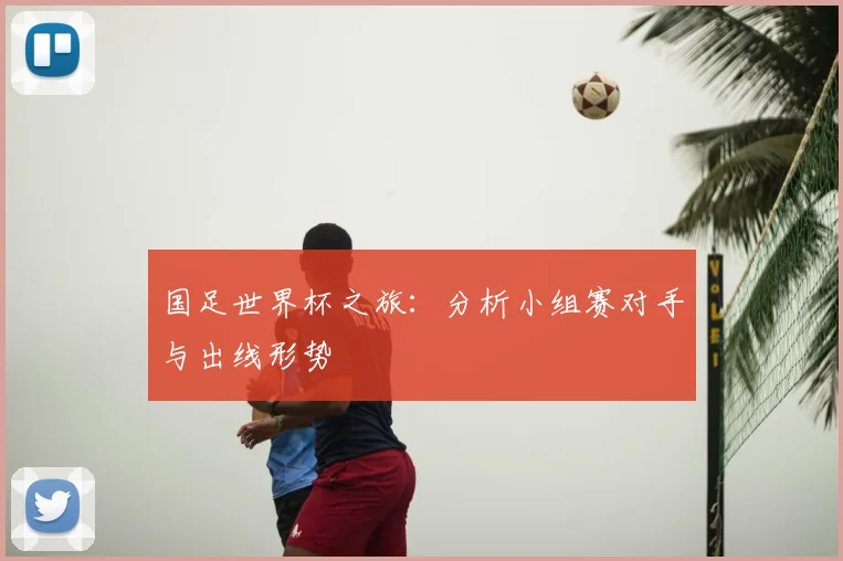 国足世界杯之旅：分析小组赛对手与出线形势