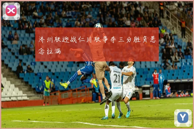 济州联迎战仁川联争夺三分胜负悬念拉满