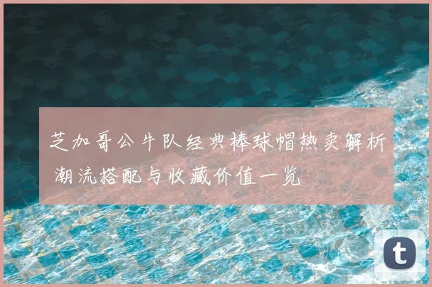 芝加哥公牛队经典棒球帽热卖解析 潮流搭配与收藏价值一览