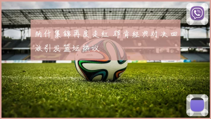 纳什集锦再度走红 邓肯经典对决回放引发篮坛热议