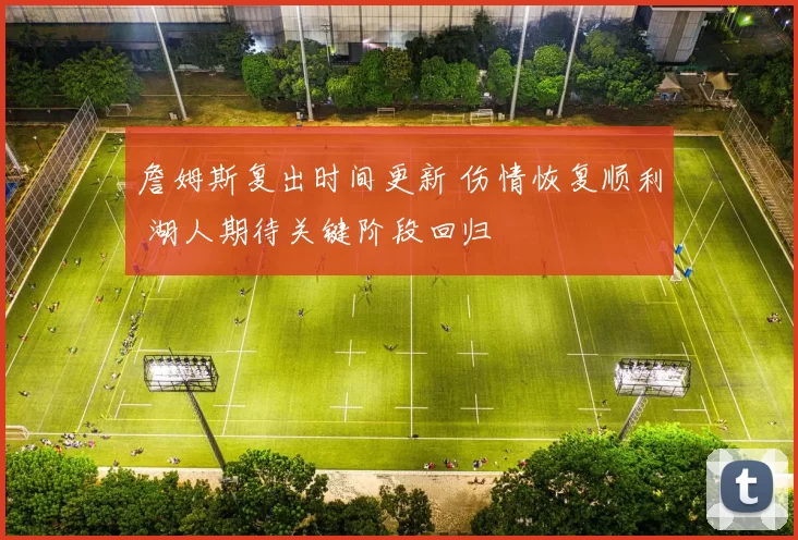 詹姆斯复出时间更新 伤情恢复顺利 湖人期待关键阶段回归