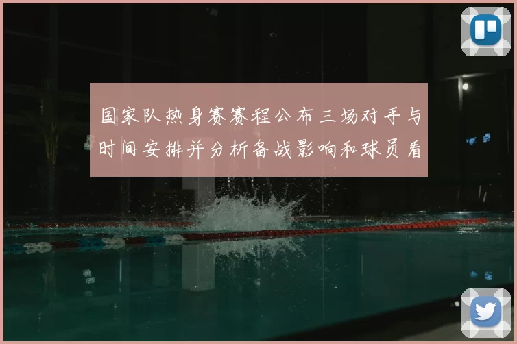国家队热身赛赛程公布三场对手与时间安排并分析备战影响和球员看点