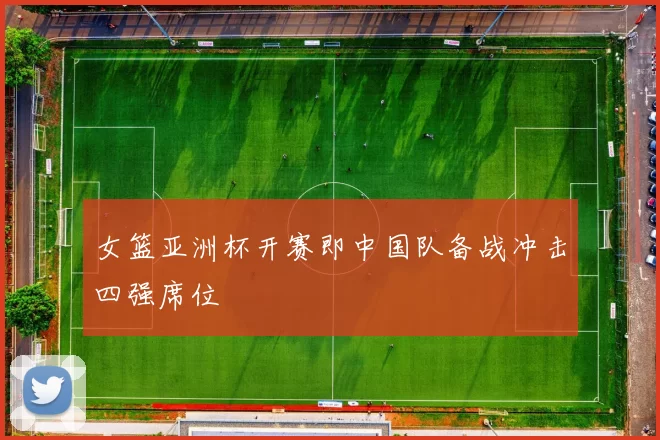 女篮亚洲杯开赛即中国队备战冲击四强席位