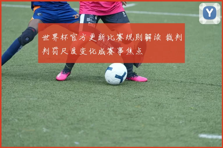 世界杯官方更新比赛规则解读 裁判判罚尺度变化成赛事焦点