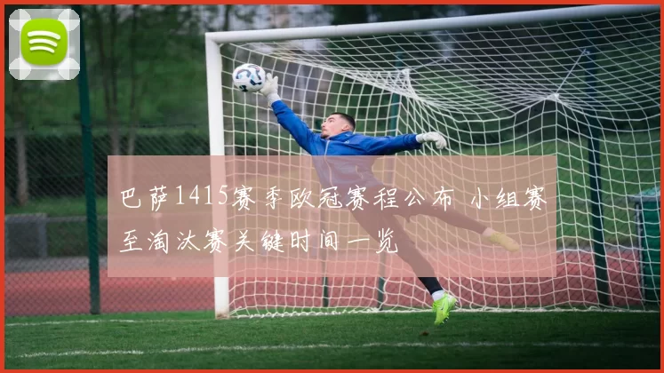 巴萨1415赛季欧冠赛程公布 小组赛至淘汰赛关键时间一览