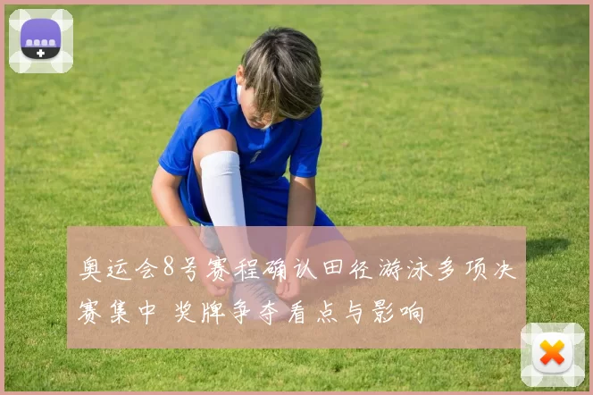 奥运会8号赛程确认田径游泳多项决赛集中 奖牌争夺看点与影响