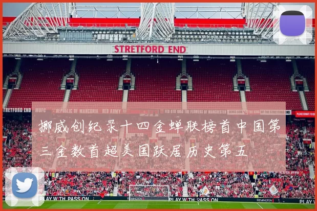 挪威创纪录十四金蝉联榜首中国第三金数首超美国跃居历史第五