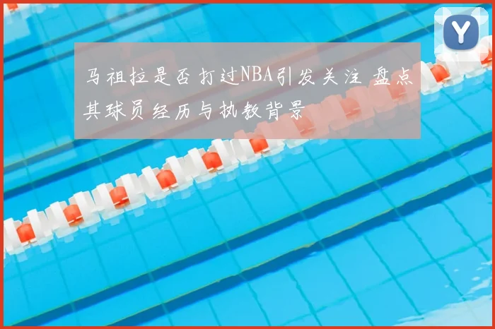 马祖拉是否打过NBA引发关注 盘点其球员经历与执教背景