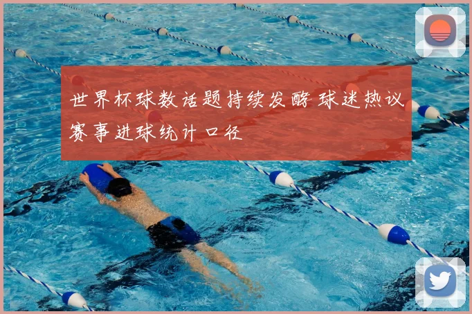 世界杯球数话题持续发酵 球迷热议赛事进球统计口径