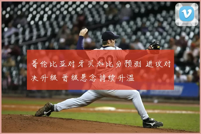 哥伦比亚对牙买加比分预测 进攻对决升级 晋级悬念持续升温