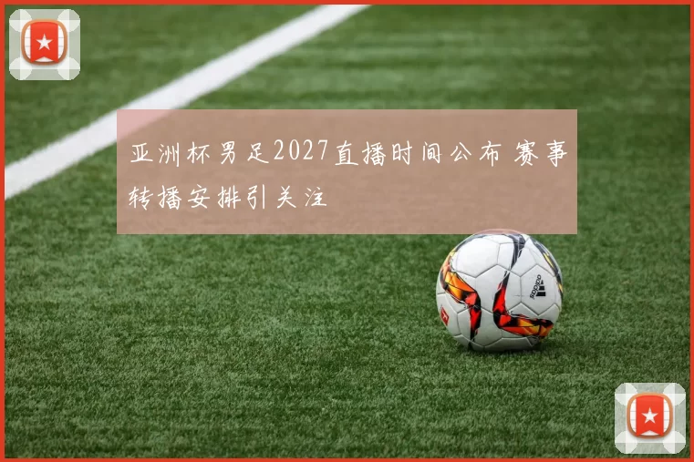 亚洲杯男足2027直播时间公布 赛事转播安排引关注