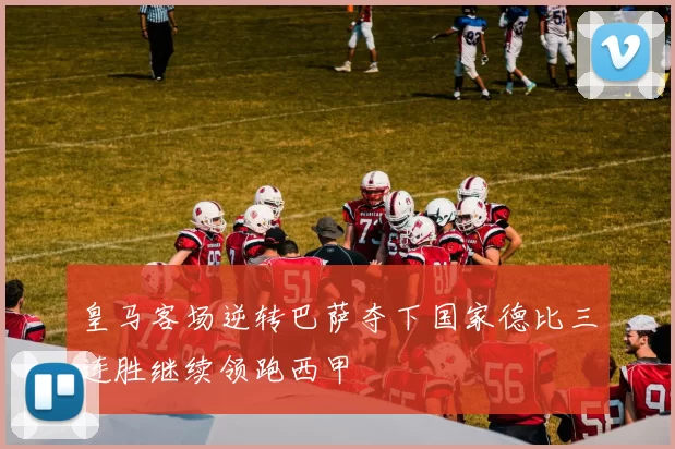 皇马客场逆转巴萨夺下国家德比三连胜继续领跑西甲