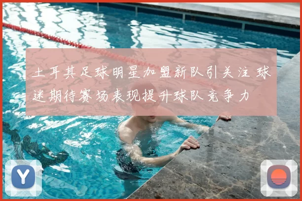 土耳其足球明星加盟新队引关注 球迷期待赛场表现提升球队竞争力