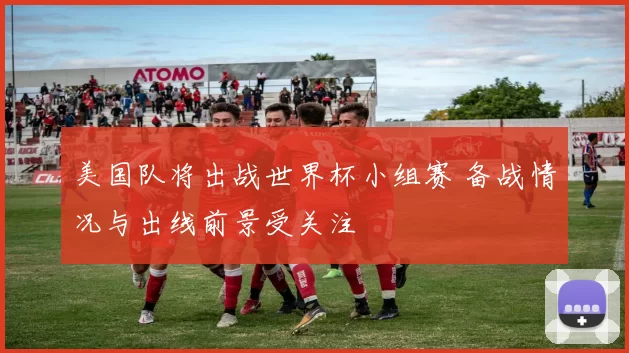 美国队将出战世界杯小组赛 备战情况与出线前景受关注