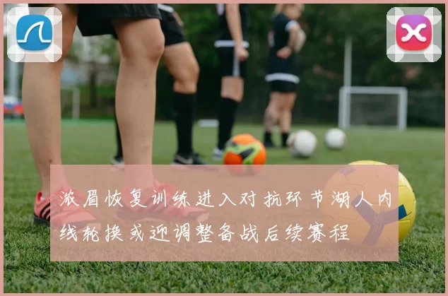 浓眉恢复训练进入对抗环节湖人内线轮换或迎调整备战后续赛程