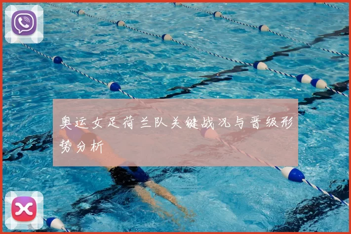 奥运女足荷兰队关键战况与晋级形势分析