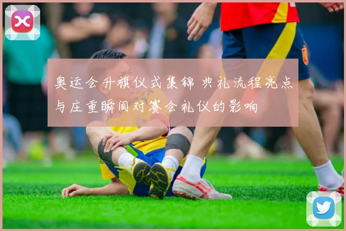 奥运会升旗仪式集锦 典礼流程亮点与庄重瞬间对赛会礼仪的影响