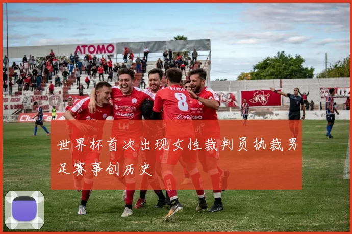 世界杯首次出现女性裁判员执裁男足赛事创历史