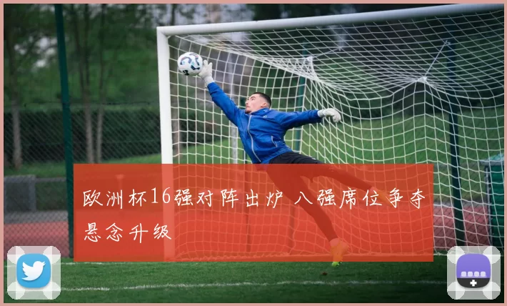 欧洲杯16强对阵出炉 八强席位争夺悬念升级