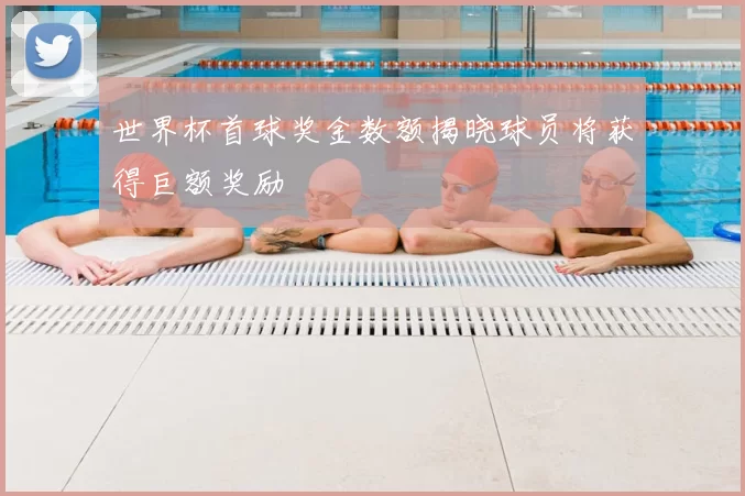 世界杯首球奖金数额揭晓球员将获得巨额奖励