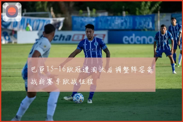 巴萨15-16欧冠遭淘汰后调整阵容备战新赛季欧战征程