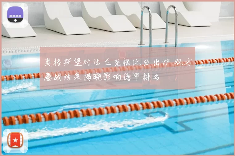 奥格斯堡对法兰克福比分出炉 双方鏖战结果揭晓影响德甲排名