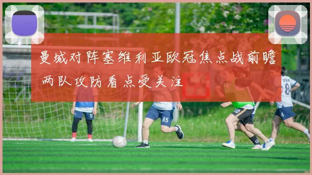 曼城对阵塞维利亚欧冠焦点战前瞻 两队攻防看点受关注