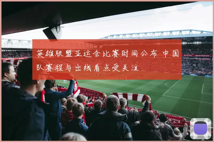 英雄联盟亚运会比赛时间公布 中国队赛程与出线看点受关注