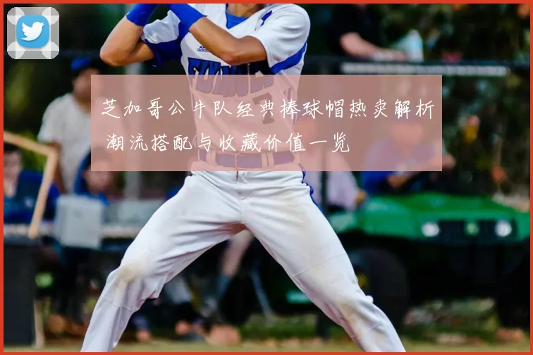 芝加哥公牛队经典棒球帽热卖解析 潮流搭配与收藏价值一览