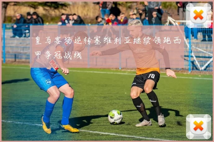 皇马客场逆转塞维利亚继续领跑西甲争冠战线
