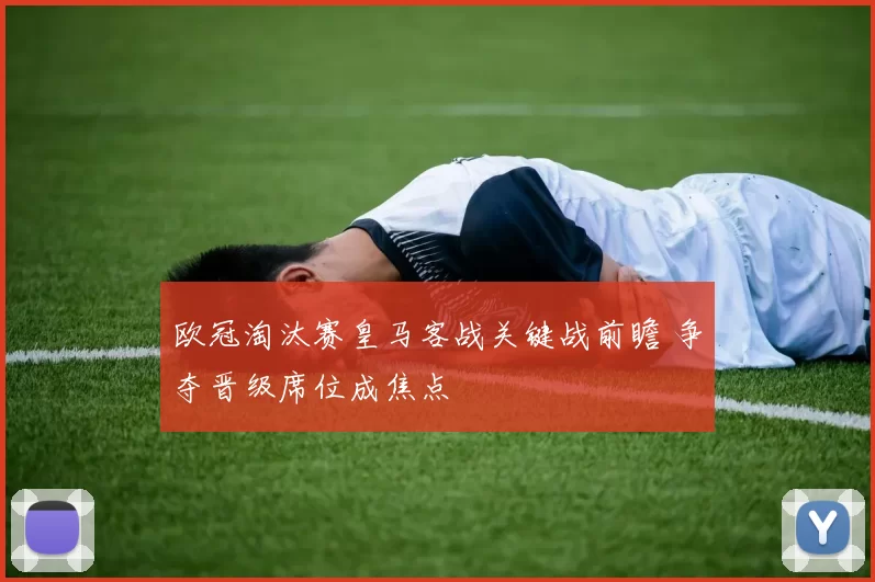 欧冠淘汰赛皇马客战关键战前瞻 争夺晋级席位成焦点