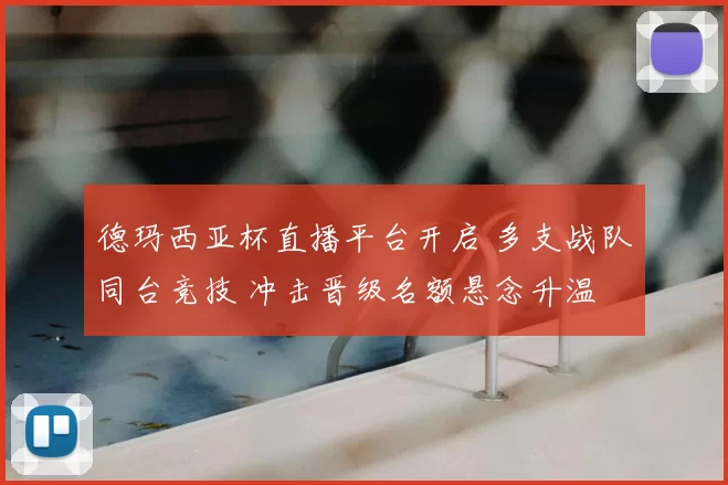 德玛西亚杯直播平台开启 多支战队同台竞技 冲击晋级名额悬念升温