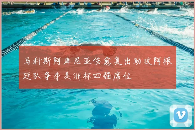 马科斯阿库尼亚伤愈复出助攻阿根廷队争夺美洲杯四强席位