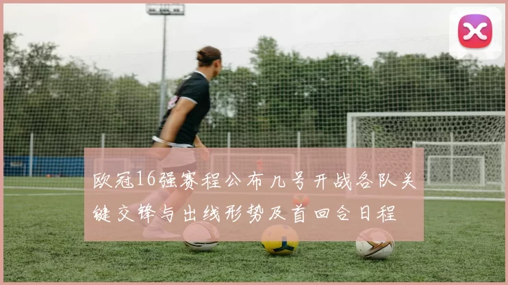 欧冠16强赛程公布几号开战各队关键交锋与出线形势及首回合日程