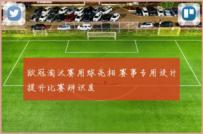 欧冠淘汰赛用球亮相 赛事专用设计提升比赛辨识度