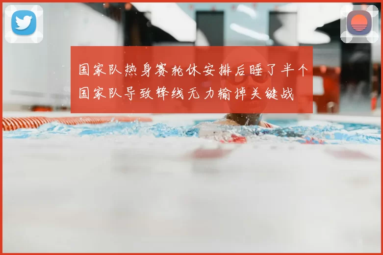 国家队热身赛轮休安排后睡了半个国家队导致锋线无力输掉关键战