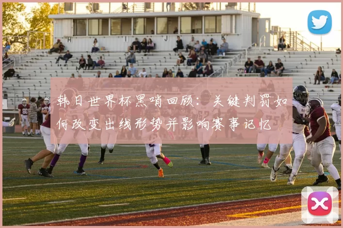 韩日世界杯黑哨回顾：关键判罚如何改变出线形势并影响赛事记忆