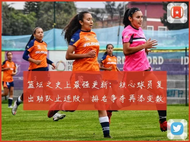 篮坛之史上最强更新：核心球员复出助队止连败，排名争夺再添变数