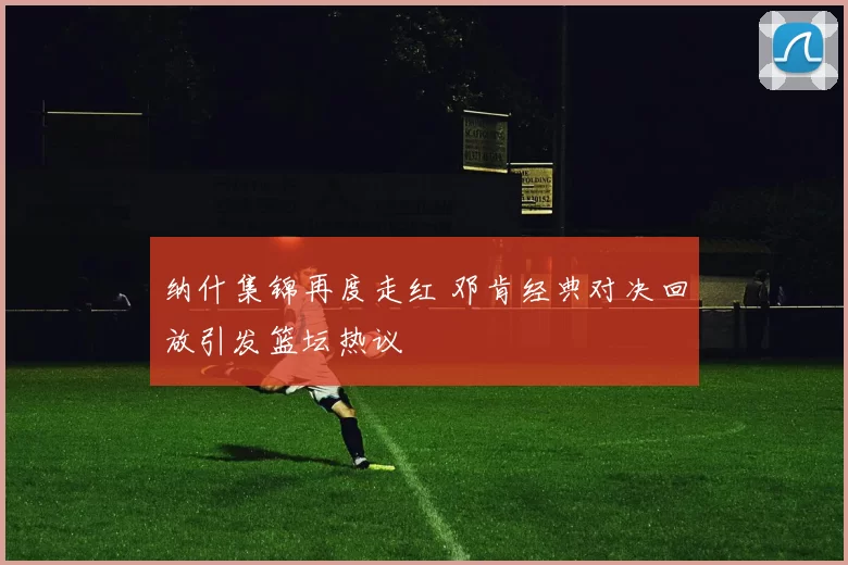 纳什集锦再度走红 邓肯经典对决回放引发篮坛热议