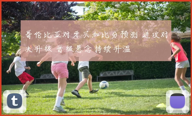 哥伦比亚对牙买加比分预测 进攻对决升级 晋级悬念持续升温
